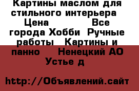 Картины маслом для стильного интерьера › Цена ­ 30 000 - Все города Хобби. Ручные работы » Картины и панно   . Ненецкий АО,Устье д.